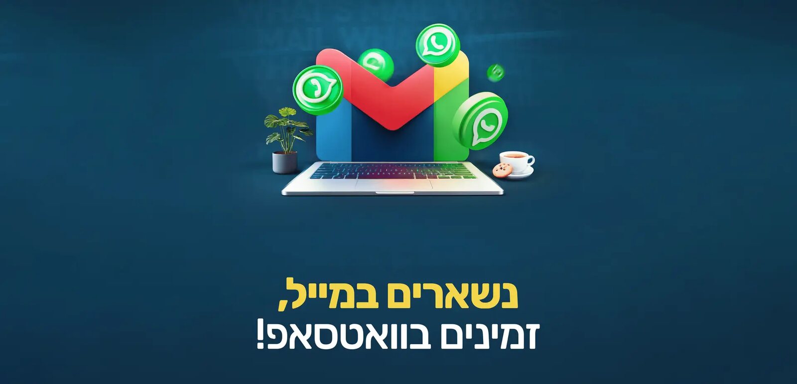מחשב נייד עם סמל Gmail ועיגולי וואטסאפ סביבו, והכיתוב: נשארים במייל, זמינים בוואטסאפ!